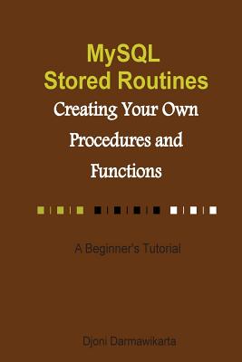 MySQL Stored Routines: Creating Your Own Procedure and Function: A Beginner's Tutorial - Darmawikarta, Djoni