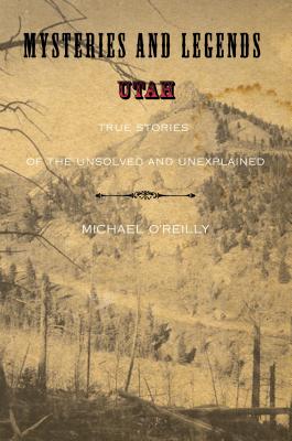Mysteries and Legends of Utah: True Stories of the Unsolved and Unexplained - O'Reilly, Michael