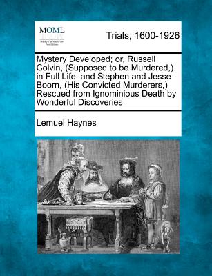 Mystery Developed; Or, Russell Colvin, (Supposed to Be Murdered, ) in Full Life: And Stephen and Jesse Boorn, (His Convicted Murderers, ) Rescued from Ignominious Death by Wonderful Discoveries - Haynes, Lemuel