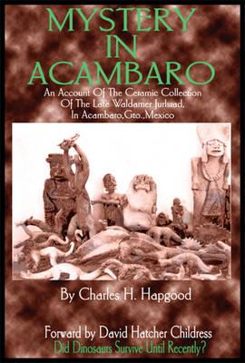 Mystery in Acambaro: Did Dinosaurs Survive Until Recently? - Hapgood, Charles, and Childress, David Hatcher (Introduction by)