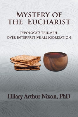 Mystery of the Eucharist: Typology's Triumph over Interpretive Allegorization - Nixon, Hilary Arthur, PhD