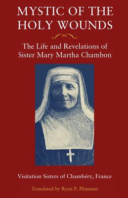 Mystic of the Holy Wounds: The Life and Revelations of Sister Mary Martha Chambon - Visitation Sisters of Chambry, and Plummer, Ryan P (Translated by), and Castellan, Abp Dominique (Foreword by)