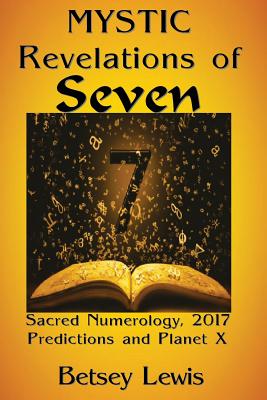 Mystic Revelations of Seven: Sacred Numerology, 2017 Predictions, and Planet X - Lewis, Betsey