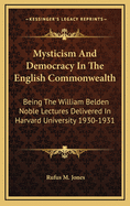 Mysticism and Democracy in the English Commonwealth: Being the William Belden Noble Lectures Delivered in Harvard University 1930-1931