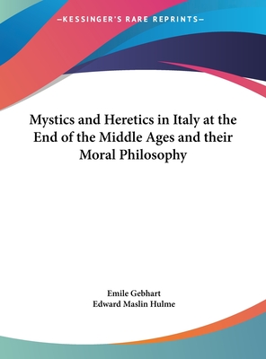 Mystics and Heretics in Italy at the End of the Middle Ages and their Moral Philosophy - Gebhart, Emile, and Hulme, Edward Maslin