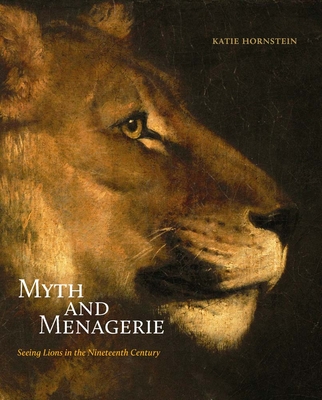 Myth and Menagerie: Seeing Lions in the Nineteenth Century - Hornstein, Katie