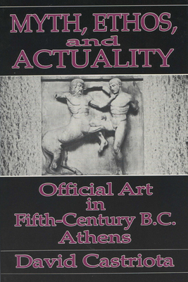 Myth, Ethos, and Actuality: Official Art in Fifth Century B.C. Athens - Castriota, David