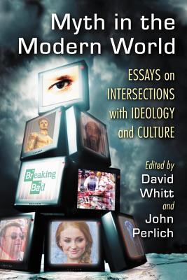 Myth in the Modern World: Essays on Intersections with Ideology and Culture - Whitt, David (Editor), and Perlich, John (Editor)