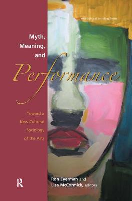 Myth, Meaning and Performance: Toward a New Cultural Sociology of the Arts - Eyerman, Ronald, and McCormick, Lisa