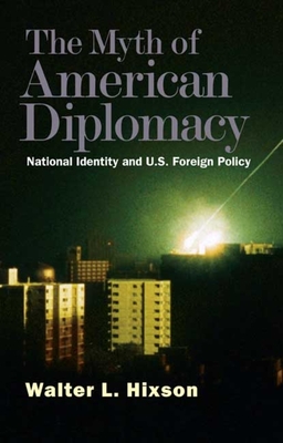 Myth of American Diplomacy: National Identity and U.S. Foreign Policy - Hixson, Walter L, Professor