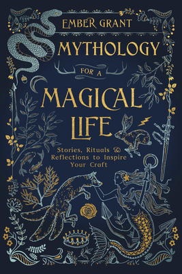 Mythology for a Magical Life: Stories, Rituals & Reflections to Inspire Your Craft - Grant, Ember