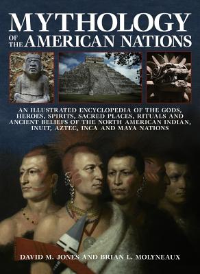 Mythology of the American Nations: An Illustrated Encyclopedia of the Gods, Heroes, Spirits and Sacred Places, Rituals and Ancient Beliefs of the North American Indian, Inuit, Aztec, Inca and Maya Nations - Jones, David M, and Molyneaux, Brian L