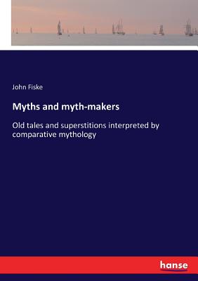 Myths and myth-makers: Old tales and superstitions interpreted by comparative mythology - Fiske, John