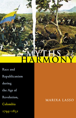 Myths of Harmony: Race and Republicanism During the Age of Revolution, Colombia, 1795-1831 - Lasso, Marixa