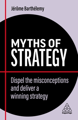 Myths of Strategy: Dispel the Misconceptions and Deliver a Winning Strategy - Barthlemy, Jrme