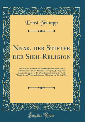 N?nak, der Stifter der Sikh-Religion: Festrede zur Vorfeier des Allerhchsten Geburts-und Namensfestes Seiner Majest?t Ludwig II., Knigs von Bayern, Gehalten in der ?ffentlichen Sitzung der K. B. Akademie der Wissenschaften zu M?nchen am 25. Juli 1876 - Trumpp, Ernst