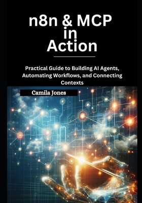 n8n & MCP in Action: Practical Guide to Building AI Agents, Automating Workflows, and Connecting Contexts - Jones, Camila