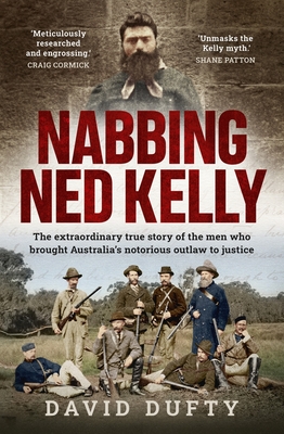 Nabbing Ned Kelly: The extraordinary true story of the men who brought Australia's notorious outlaw to justice - Dufty, David