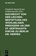 Nachricht Von Der Leichenbestattung Des Wohlseligen Predigers an Der St. Gertraudts-Kirche Zu Berlin Dr. Hermes: Nebst Der an Seinem Sarge Von Dem Professor Dr. Schleiermacher Gehaltenen Rede