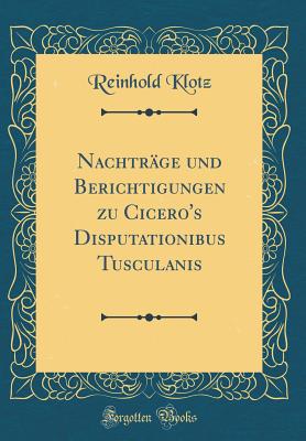 Nachtrge und Berichtigungen zu Cicero's Disputationibus Tusculanis (Classic Reprint) - Klotz, Reinhold