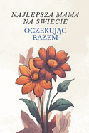 Najlepsza mama na  wiecie: Oczekuj c razem Przewodnik i cwiczenia dla spokojnych relacji w ci  y Lagodne rodzicielstwo dla nowych mam i ojc?w Wskaz?wki dotycz ce zarz dzania czasem dla kochaj cych, zapracowanych rodzic?w