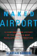 Naked Airport: A Cultural History of the World's Most Revolutionary Structure - Gordon, Alastair