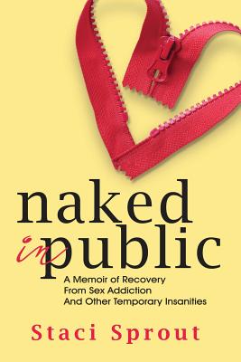 Naked in Public: A Memoir of Recovery From Sex Addiction and Other Temporary Insanities - Sprout, Staci L