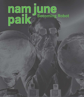 Nam June Paik: Becoming Robot - Chiu, Melissa (Editor), and Yun, Michelle (Editor), and Asia Society