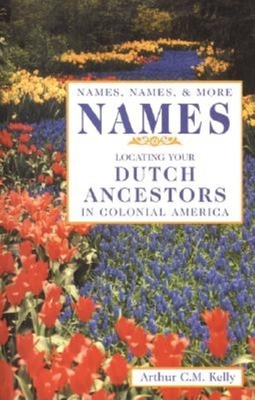 Names, Names, & More Names: Locating Your Dutch Ancestors in Colonial America - Kelly, Arthur C M