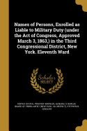 Names of Persons, Enrolled as Liable to Military Duty (Under the Act of Congress, Approved March 3, 1863, ) in the Third Congressional District, New York. Eleventh Ward