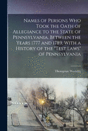 Names of Persons who Took the Oath of Allegiance to the State of Pennsylvania, Between the Years 1777 and 1789, With a History of the "Test Laws" of Pennsylvania