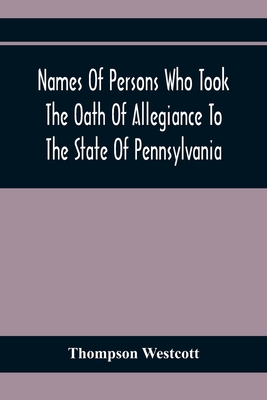 Names Of Persons Who Took The Oath Of Allegiance To The State Of Pennsylvania, Between The Years 1777 And 1789, With A History Of The Test Laws Of Pennsylvania - Westcott, Thompson
