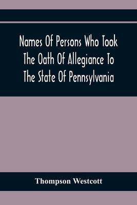 Names Of Persons Who Took The Oath Of Allegiance To The State Of Pennsylvania, Between The Years 1777 And 1789, With A History Of The "Test Laws" Of Pennsylvania - Westcott, Thompson