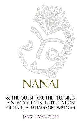 Nanai & The Quest For The Fire Bird: A New Poetic Interpretation Of Siberian Shamanic Wisdom - Van Cleef, Jabez L