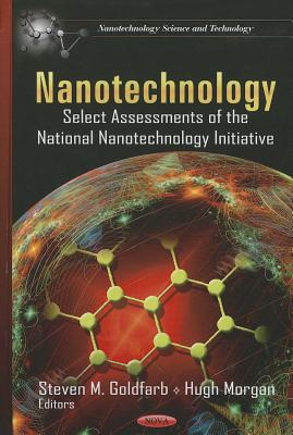 Nanotechnology: Select Assessments of the National Nanotechnology Initiative - Goldfarb, Steven M (Editor), and Morgan, Hugh (Editor)