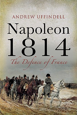 Napoleon 1814: The Defence of France - Uffindell, Andrew