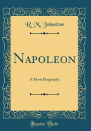 Napoleon: A Short Biography (Classic Reprint)