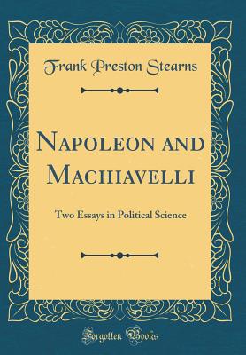 Napoleon and Machiavelli: Two Essays in Political Science (Classic Reprint) - Stearns, Frank Preston