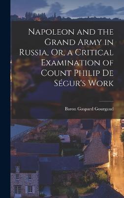 Napoleon and the Grand Army in Russia, Or, a Critical Examination of Count Philip De Sgur's Work - Gourgaud, Baron Gaspard