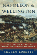 Napoleon and Wellington: The Battle of Waterloo, and the Great Commanders Who Fought It - Roberts, Andrew