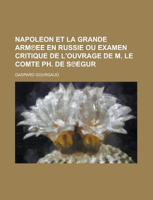 Napoleon Et La Grande Armee En Russie: Ou Examen Critique de L'Ouvrage de M. Le Comte PH. de Segur (Classic Reprint) - Gourgaud, Gaspard, Baron