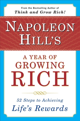 Napoleon Hill's a Year of Growing Rich: 52 Steps to Achieving Life's Rewards - Hill, Napoleon, and Stone, W Clement (Foreword by)