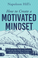 Napoleon Hill's How to Create a Motivated Mindset: Stay on the Path to Purpose and Achieve Your Goals
