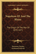 Napoleon III And The Rhine: The Origin Of The War Of 1870-1871