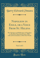 Napoleon in Exile, or a Voice from St. Helena, Vol. 2 of 2: The Opinions and Reflections of Napoleon on the Most Important Events of His Life and Government, in His Own Words (Classic Reprint)