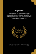 Napoleon: Ses Opinions Et Jugements Sur Les Hommes Et Sur Les Choses. Recueillis Par Ordre Alphabetique, Avec Une Introduction Et Des Notes, Volume 2...