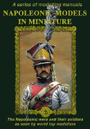 Napoleonic Models in Miniature: The Napoleonic Wars and Their Soldiers as Seen by World Top Modellers: A Series of Modelling Manuals