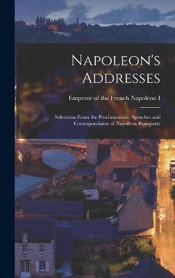 Napoleon's Addresses; Selections From the Proclamations, Speeches and Correspondance of Napoleon Bonaparte - Napoleon I, Emperor of the French 17 (Creator)