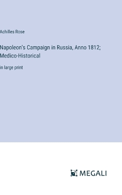 Napoleon's Campaign in Russia, Anno 1812; Medico-Historical: in large print - Rose, Achilles