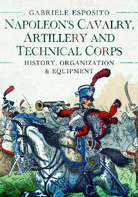 Napoleon's Cavalry, Artillery and Technical Corps 1799-1815: History, Organization and Equipment - Esposito, Gabriele